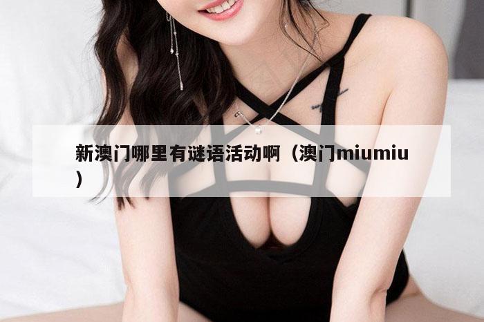 新澳门哪里有谜语活动啊（澳门miumiu）